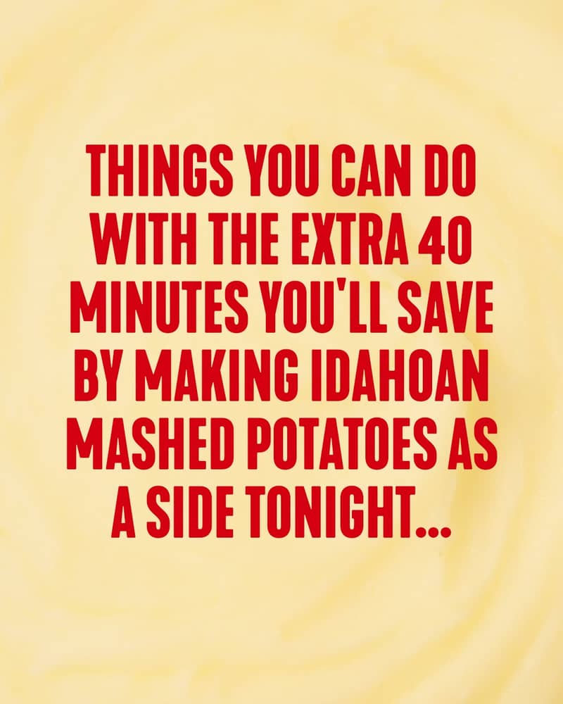 Imagine what you could do with 40 extra minutes 👀🥔✨

That’s the beauty of Idahoan mashed potatoes....