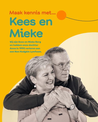"Wij zijn Kees en Mieke Berg en hebben onze dochter Anna in 1995 verloren aan een Non Hodgkin Lymfoom.

Met het geld wat wij tijdens het afs