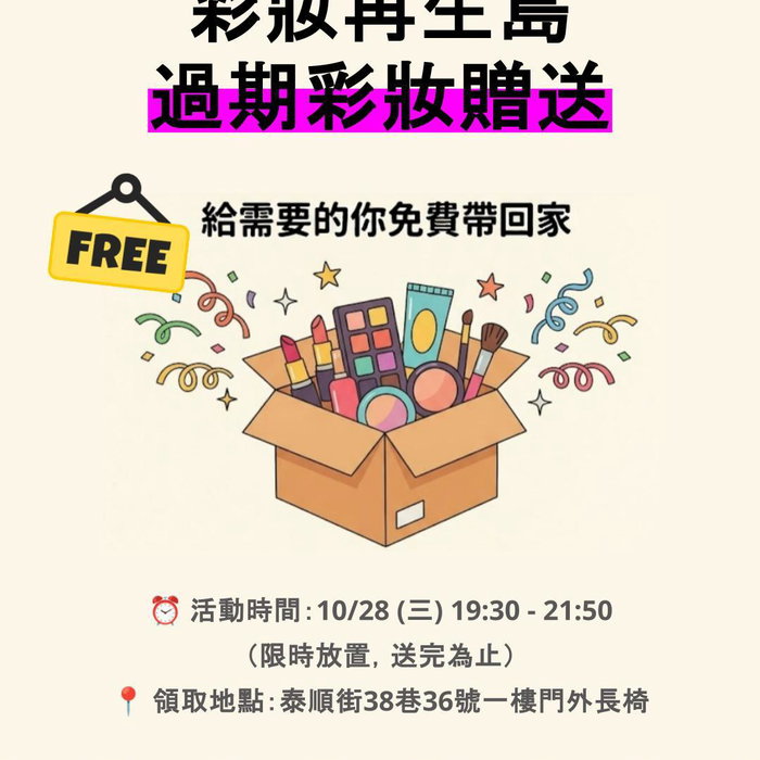 【 彩妝再生島 ｜ 限時贈送！過期彩妝免費贈送 📦✨ 】

島民們久等了，感謝大家的愛心，為了讓物品物盡其用、減少資源浪費，我們整理了一批過期彩妝與保養品，準備在週三晚上開放給大家免費帶回家！

無論是想練習彩妝畫法、調色試妝，還是手作藝術用途，都歡迎有需要的人把它們領走

因為是「限時大放送」，請大家看好時間與地點，不要撲空囉！🏃‍♀️💨

⏰ 活動資訊
活動日期：2026 / 10 / 28（週三）

開放時間：19:30 – 21:50
（⚠️ 僅此時段放置，送完為止）
領取地點：台北市大安區泰順街 38 巷 36 號 1 樓
（店門外長椅區）

📋 領取小守則
為了大家的自身安全與現場鄰里秩序，請大家務必配合以下幾點規定：

1.僅限個人自用，嚴禁商業轉售
本批物資為環保循環、惜福贈送性質，嚴禁任何形式的商業買賣或轉售行為

2.緊鄰馬路，請務必注意來車
店門口路面較窄且臨近巷道車流，請隨時留意身後車況，安全第一！

3.保持禮讓，切勿推擠爭奪
大家都是愛物惜物的好朋友，挑選時請互相禮讓，勿爭先恐後，遵守先來後到秩序

4.保留通行走道，勿阻擋出入口
排隊與挑選時請靠側邊，請勿阻擋店門口，務必留出通道給一般進店消費的客人與鄰居通行

一起讓色彩延續新生命，週三晚上見！🌿💄