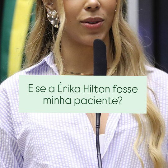 Se a Érica Hilton fosse minha paciente hoje, em plena correria de período eleitoral, minha preocupação não seria fazer e