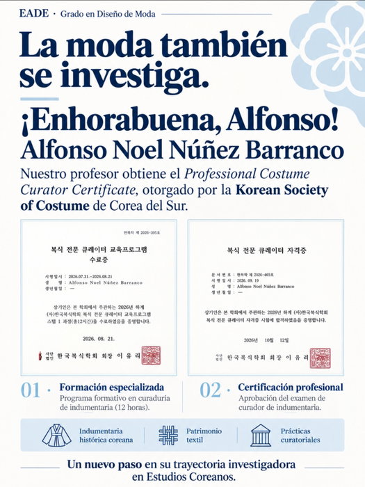 ¡Celebramos un nuevo logro de nuestro profesorado! 👏✨

Alfonso Noel Núñez Barranco, profesor del Grado en Diseño de Moda de EADE, ha obtenido el Professional Costume Curator Certificate, otorgado por la Korean Society of Costume de Corea del Sur.

Esta certificación culmina una formación especializada en indumentaria histórica coreana, patrimonio textil y prácticas curatoriales, y supone un nuevo paso en su trayectoria investigadora en Estudios Coreanos.

Nos alegra compartir los logros de quienes siguen aprendiendo, investigando y conectando el diseño con la historia y la cultura.

¡Enhorabuena, Alfonso! 💙