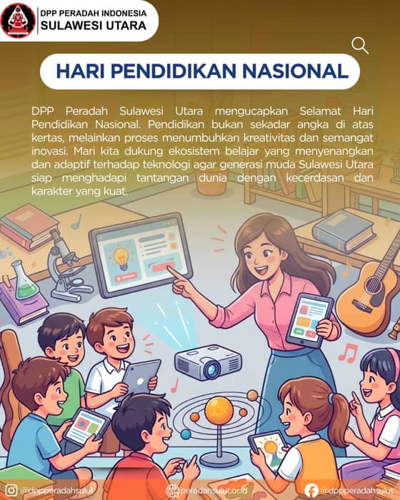 Selamat Hari Pendidikan Nasional! 🎓
.
Pendidikan adalah senjata paling ampuh untuk mengubah dunia. Di era digital ini, mari kita jadikan setiap tempat sebagai sekolah dan setiap orang sebagai guru. Generasi muda Sulawesi Utara harus berani mencoba hal baru, memanfaatkan teknologi, dan mengasah kreativitas.
.
DPP Peradah Sulawesi Utara berkomitmen mendukung ekosistem pendidikan yang inklusif dan inovatif. Mari kita terus belajar demi masa depan yang lebih cerah!

Ing Ngarso Sung Tulodo, Ing Madyo Mangun Karso, Tut Wuri Handayani.

#Hardiknas2026 #PendidikanNasional #PeradahSulut #PemudaCerdas #MerdekaBelajar